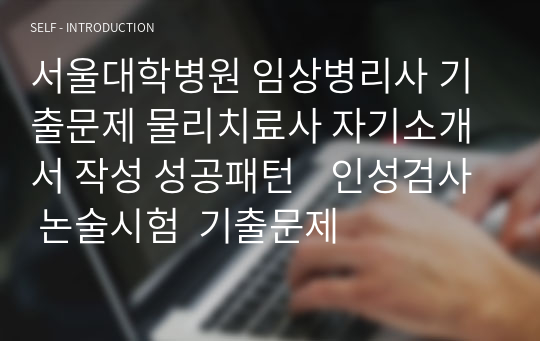 서울대학병원 임상병리사 기출문제 물리치료사 자기소개서 작성 성공패턴    인성검사 논술시험  기출문제