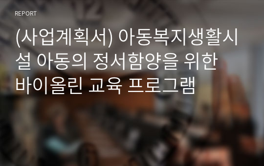 (사업계획서) 아동복지생활시설 아동의 정서함양을 위한 바이올린 교육 프로그램