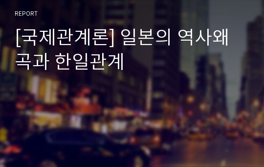 [국제관계론] 일본의 역사왜곡과 한일관계