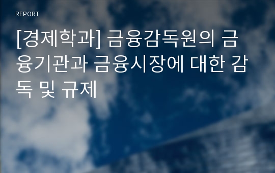 [경제학과] 금융감독원의 금융기관과 금융시장에 대한 감독 및 규제