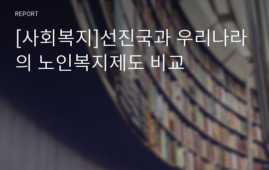 [사회복지]선진국과 우리나라의 노인복지제도 비교