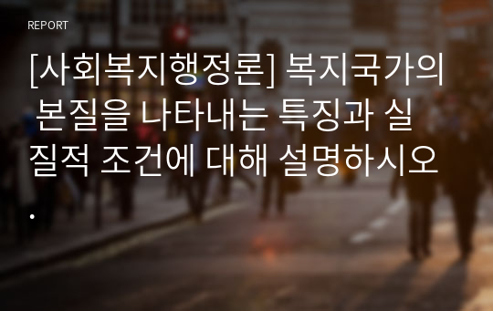 [사회복지행정론] 복지국가의 본질을 나타내는 특징과 실질적 조건에 대해 설명하시오.