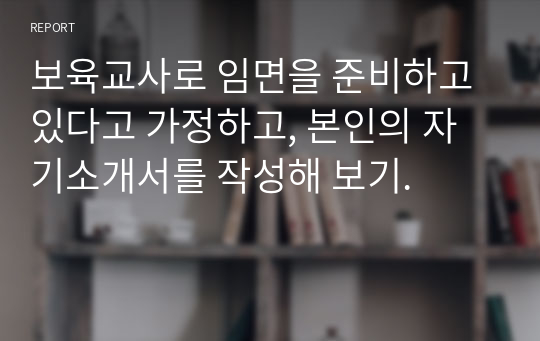 보육교사로 임면을 준비하고 있다고 가정하고, 본인의 자기소개서를 작성해 보기.