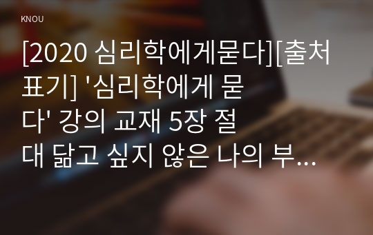 [2020 심리학에게묻다][출처표기] &#039;심리학에게 묻다&#039; 강의 교재 5장 절대 닮고 싶지 않은 나의 부모, 7장 마음의 방패에 대한 이해의 내용을 바탕으로 하여, 가족과 나의 문제에 적용할 수 있는 개념에 대해 생각해보고 다음과 같이 작성하시오.