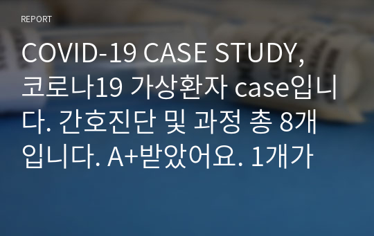 COVID-19 CASE STUDY, 코로나19 가상환자 case입니다. 간호진단 및 과정 총 8개입니다. A+받았어요. 1개가 조금 미흡한데 4학년 조별로 다같이 만든 것이라서 보장합니다!