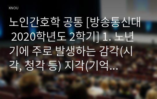 노인간호학 공통 [방송통신대 2020학년도 2학기] 1. 노년기에 주로 발생하는 감각(시각, 청각 등) 지각(기억력, 학습능력, 문제해결 능력 등) 양상의 변화  2. 치매 환자에게 나타날 수 있는 신경인지기능 장애로 인해 나타나는 증상