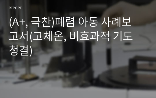 (A+, 극찬)폐렴 아동 사례보고서(고체온, 비효과적 기도청결)