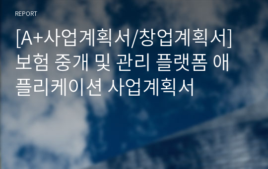 [A+사업계획서/창업계획서] 보험 중개 및 관리 플랫폼 애플리케이션 사업계획서