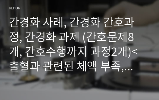 간경화 사례, 간경화 간호과정, 간경화 과제 (간호문제8개, 간호수행까지 과정2개)&lt;출혈과 관련된 체액 부족, 의식수준 저하와 관련된 피부통합성 장애&gt;