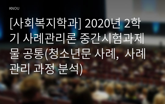 [사회복지학과] 2020년 2학기 사례관리론 중간시험과제물 공통(청소년문 사례,  사례관리 과정 분석)