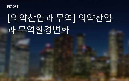 [의약산업과 무역] 의약산업과 무역환경변화