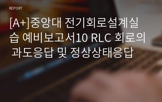 [A+]중앙대 전기회로설계실습 예비보고서10 RLC 회로의 과도응답 및 정상상태응답