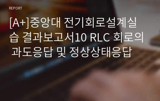 [A+]중앙대 전기회로설계실습 결과보고서10 RLC 회로의 과도응답 및 정상상태응답