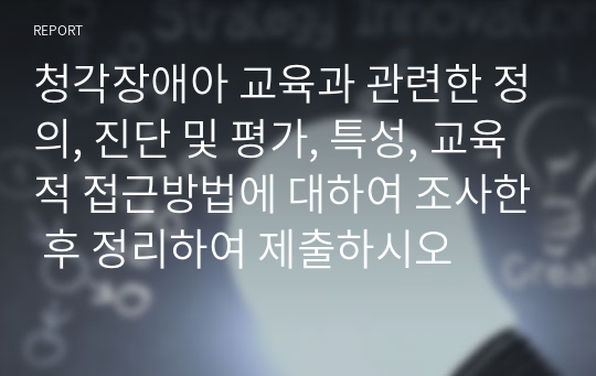 청각장애아 교육과 관련한 정의, 진단 및 평가, 특성, 교육적 접근방법에 대하여 조사한 후 정리하여 제출하시오