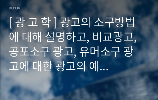 [ 광 고 학 ] &lt;A+&gt; 광고의 소구방법에 대해 설명하고, 비교광고, 공포소구 광고, 유머소구 광고에 대한 광고의 예 (각 광고에 대한 정리 및 사례제시)