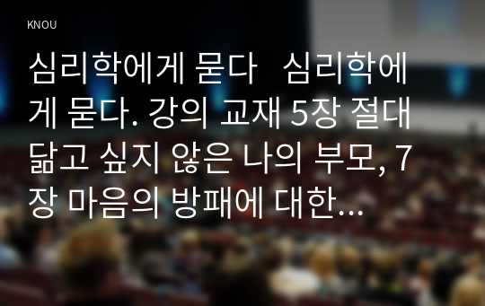 심리학에게 묻다   심리학에게 묻다. 강의 교재 5장 절대 닮고 싶지 않은 나의 부모, 7장 마음의 방패에 대한 이해의 내용을 바탕으로 하여, 가족과 나의 문제에 적용할 수 있는 개념에 대해 생각해보고 다음과 같이 작성하시오.