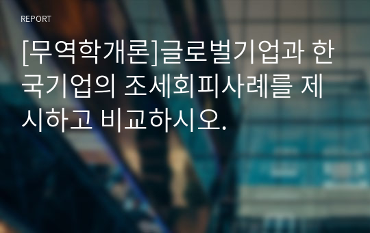 [무역학개론]글로벌기업과 한국기업의 조세회피사례를 제시하고 비교하시오.