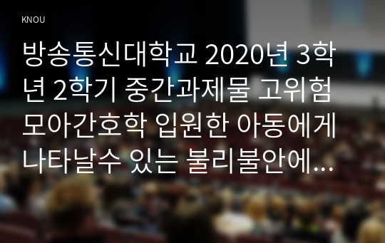 방송통신대학교 2020년 3학년 2학기 중간과제물 고위험모아간호학 입원한 아동에게 나타날수 있는 불리불안에 대해 아동의 발달단계별로 설명하고, 그에 대한 간호중재 계획을 세우시오. 중환자실 간호사가 갖추어야할 능력, 태도 및 역할에 대해 논하시오. 아동호스피스와 성인 호스피스의 다른점을 설명하고, 아동 임종에 대한 간호를 아동의 발달단계별로 나누어 제시