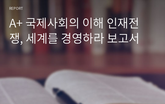 A+ 국제사회의 이해 인재전쟁, 세계를 경영하라 보고서