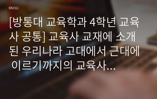 [방통대 교육학과 4학년 교육사 공통] 교육사 교재에 소개된 우리나라 고대에서 근대에 이르기까지의 교육사상가 및 실천가 중 1명을 선정하여 생애와 교육사상의 특징을 설명하시오.