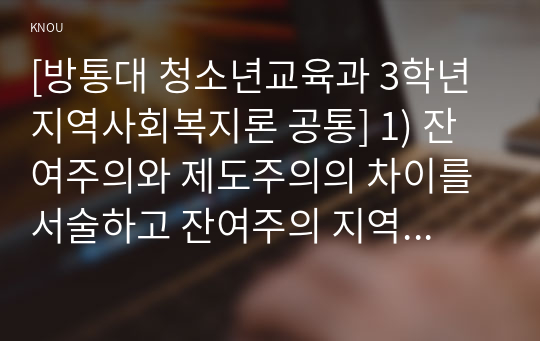 [방통대 청소년교육과 3학년 지역사회복지론 공통] 1) 잔여주의와 제도주의의 차이를 서술하고 잔여주의 지역사회복지와 제도주의 지역사회복지 간의 차이를 설명하시오.