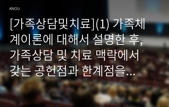 [가족상담및치료](1) 가족체계이론에 대해서 설명한 후, 가족상담 및 치료 맥락에서 갖는 공헌점과 한계점을 서술하시오(20점). (2) 보웬의 다세대 가족치료 강의에서 나타난 가족의 사례를 예시로 하여 자아분화 개념에 대해서 구체적으로 설명하시오(10점).