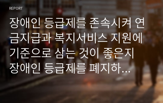 장애인 등급제를 존속시켜 연금지급과 복지서비스 지원에 기준으로 삼는 것이 좋은지 장애인 등급제를 폐지하여 새롭게 적용해야 하는지에 대한 찬반의견