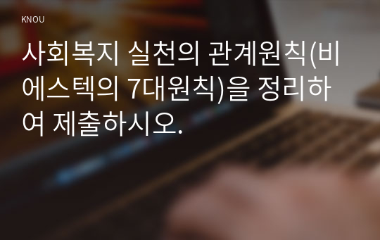 사회복지 실천의 관계원칙(비에스텍의 7대원칙)을 정리하여 제출하시오.