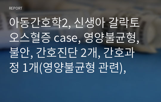 아동간호학2, 신생아 갈락토오스혈증 case, 영양불균형, 불안, 간호진단 2개, 간호과정 1개(영양불균형 관련),