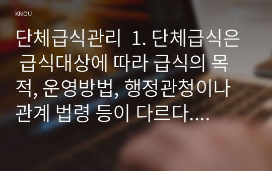 단체급식관리  1. 단체급식은 급식대상에 따라 급식의 목적, 운영방법, 행정관청이나 관계 법령 등이 다르다.   1) 급식대상에 따른 단체급식의 유형을 분류해 보고, 각 급식의 특성을 기술하시오