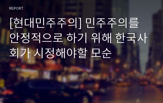 [현대민주주의] 민주주의를 안정적으로 하기 위해 한국사회가 시정해야할 모순