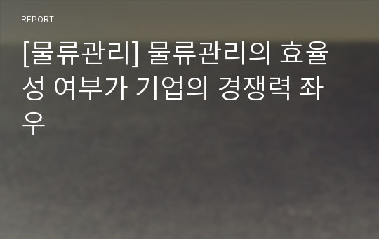 [물류관리] 물류관리의 효율성 여부가 기업의 경쟁력 좌우