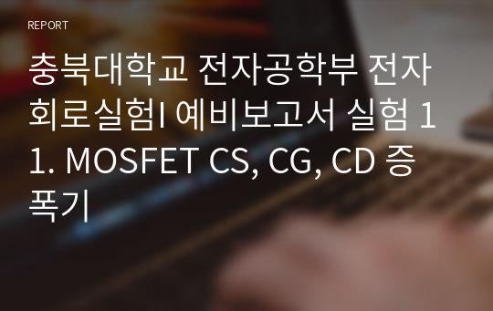 충북대학교 전자공학부 전자회로실험I 예비보고서 실험 11. MOSFET CS, CG, CD 증폭기