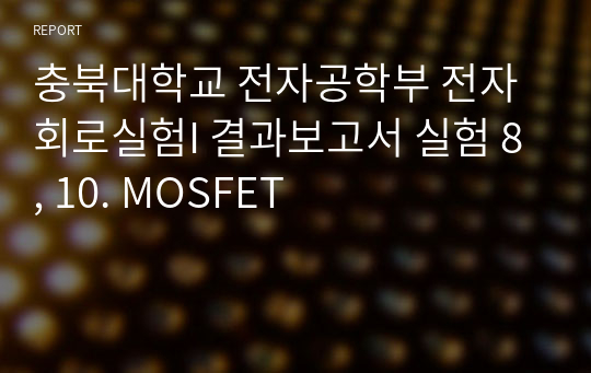 충북대학교 전자공학부 전자회로실험I 결과보고서 실험 8, 10. MOSFET