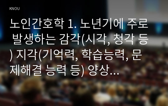 노인간호학 1. 노년기에 주로 발생하는 감각(시각, 청각 등) 지각(기억력, 학습능력, 문제해결 능력 등) 양상의 변화 5가지 특징 2. 치매 환자 신경인지기능 장애 증상 5가지 특징 사례