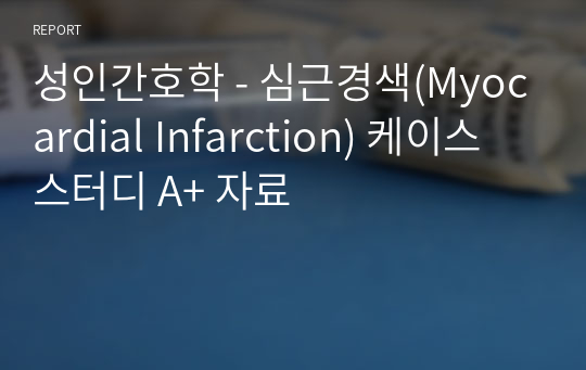 성인간호학 - 심근경색(Myocardial Infarction) 케이스 스터디 A+ 자료