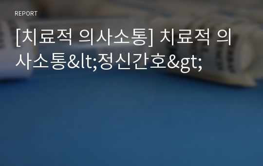 [치료적 의사소통] 치료적 의사소통&lt;정신간호&gt;