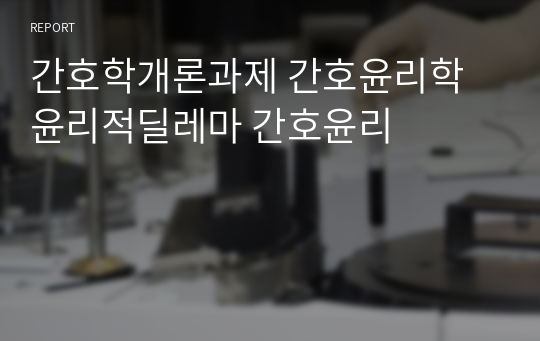 간호학개론과제 간호윤리학 윤리적딜레마 간호윤리