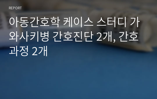 아동간호학 케이스 스터디 가와사키병 간호진단 2개, 간호과정 2개