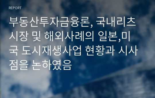 부동산투자금융론, 국내리츠시장 및 해외사례의 일본,미국 도시재생사업 현황과 시사점을 논하였음