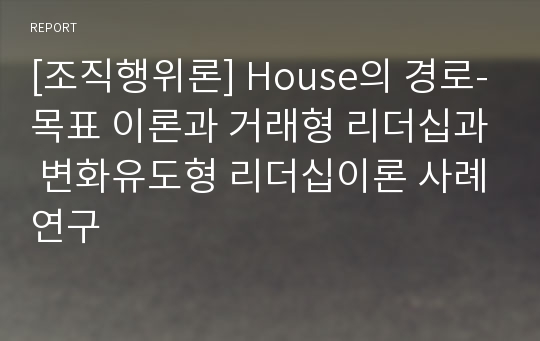 [조직행위론] House의 경로-목표 이론과 거래형 리더십과 변화유도형 리더십이론 사례연구