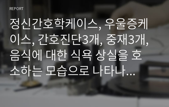 정신간호학케이스, 우울증케이스, 간호진단3개, 중재3개, 음식에 대한 식욕 상실을 호소하는 모습으로 나타나는 음식섭취 부족과 관련된 영양장애, 수면장애, 자살위험성, 문헌고찰