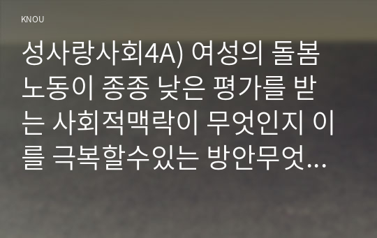 성사랑사회4A) 여성의 돌봄노동이 종종 낮은 평가를 받는 사회적맥락이 무엇인지 이를 극복할수있는 방안무엇인지에 대해 논하시오0K