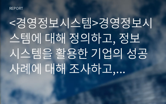 &lt;경영정보시스템&gt;경영정보시스템에 대해 정의하고, 정보시스템을 활용한 기업의 성공사례에 대해 조사하고, 해당 사례의 성공 이유에 대해 본인의 의견을 서술하시오.