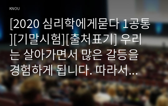 [2020 심리학에게묻다 1공통][기말시험][출처표기] 우리는 살아가면서 많은 갈등을 경험하게 됩니다. 따라서 이러한 갈등에 대해 이해하고 대처하는 것이 삶에서 매우 중요한 부분이 될 수 있습니다. 교재와 영상강의 13장의 &quot;나의 갈등 스타일&quot;을 참고하여, 1) 갈등 대처유형에 대해 설명한 후, 2) 내가 살아오면서 겪은 갈등은 어떤 것이었는지, 그리고 그