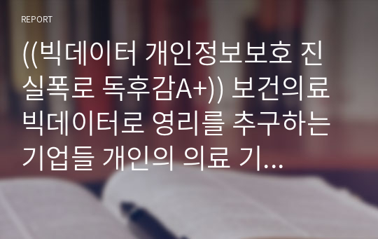 ((빅데이터 개인정보보호 진실폭로 독후감A+)) 보건의료 빅데이터로 영리를 추구하는 기업들 개인의 의료 기록은 어떻게 유통되어 누구의 이익이 되는가?