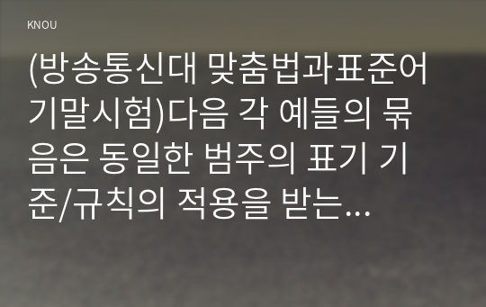 (방송통신대 맞춤법과표준어 기말시험)다음 각 예들의 묶음은 동일한 범주의 표기 기준/규칙의 적용을 받는 것들이다 띄어쓰기가 옳은 것 표준어 로마자 표기 원칙good.