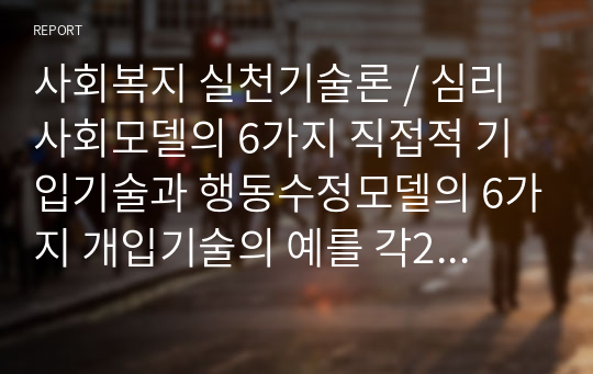 사회복지 실천기술론 / 심리사회모델의 6가지 직접적 기입기술과 행동수정모델의 6가지 개입기술의 예를 각2가지 이상씩 기술하시오.