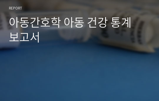 아동간호학 아동 건강 통계 보고서