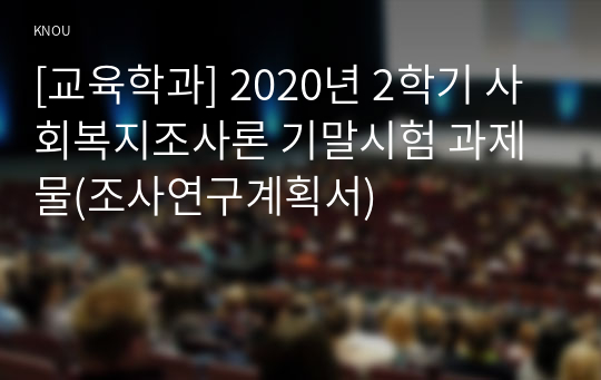 [교육학과] 2020년 2학기 사회복지조사론 기말시험 과제물(조사연구계획서)